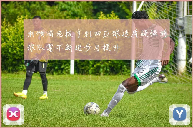 利物浦老板亨利回应球迷质疑强调球队需不断进步与提升