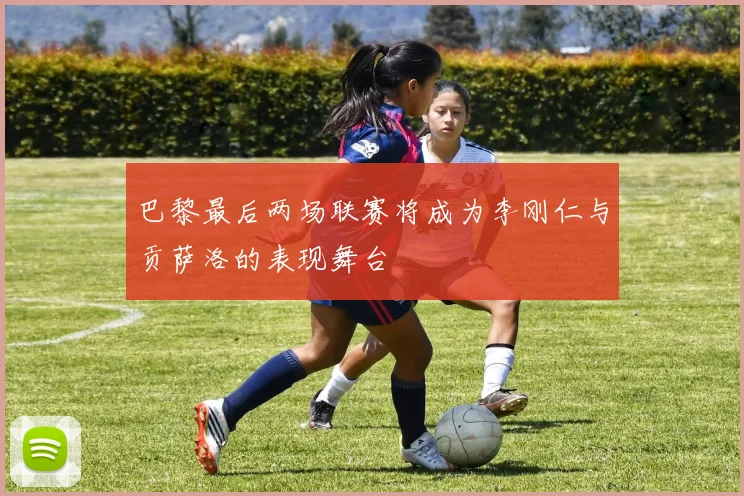巴黎最后两场联赛将成为李刚仁与贡萨洛的表现舞台