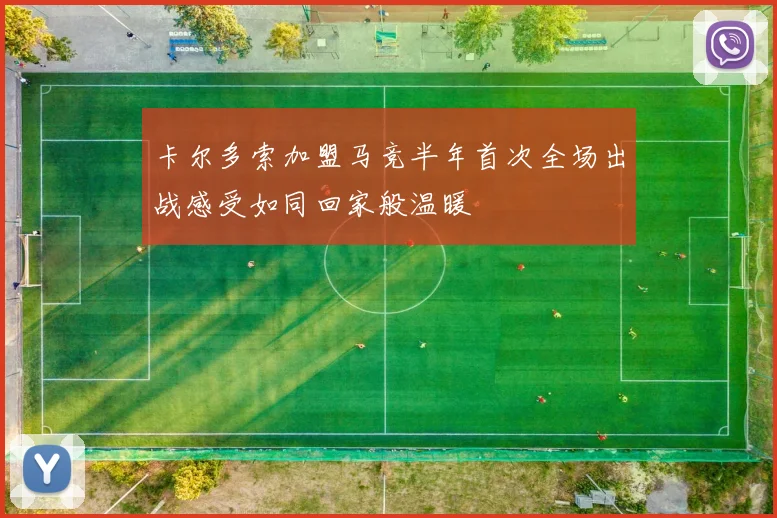 卡尔多索加盟马竞半年首次全场出战感受如同回家般温暖