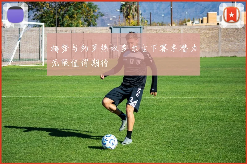 梅努与约罗热议多尔古下赛季潜力无限值得期待