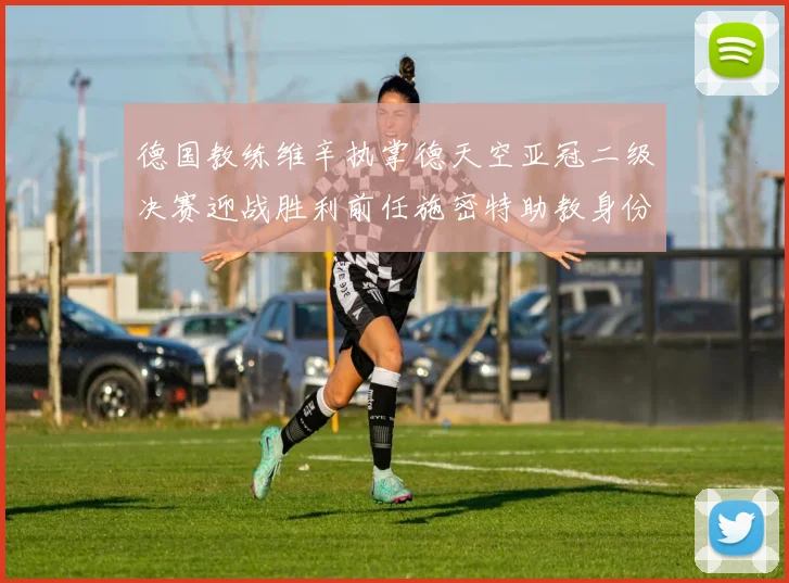 德国教练维辛执掌德天空亚冠二级决赛迎战胜利前任施密特助教身份引关注