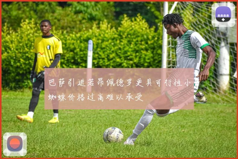 巴萨引进若昂佩德罗更具可行性小蜘蛛价格过高难以承受