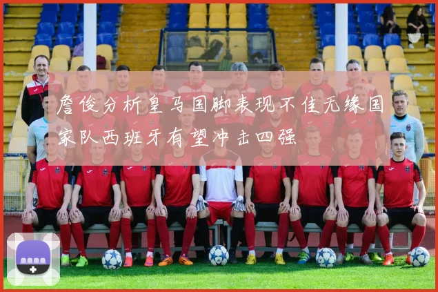詹俊分析皇马国脚表现不佳无缘国家队西班牙有望冲击四强