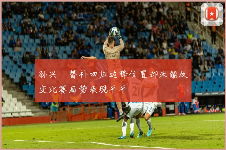 孙兴慜替补回归边锋位置却未能改变比赛局势表现平平