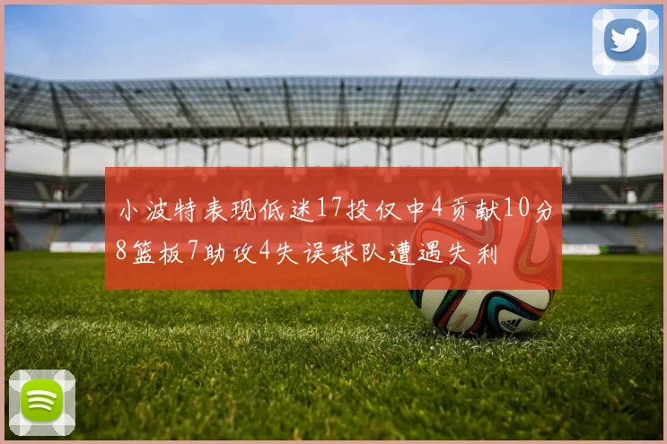 小波特表现低迷17投仅中4贡献10分8篮板7助攻4失误球队遭遇失利