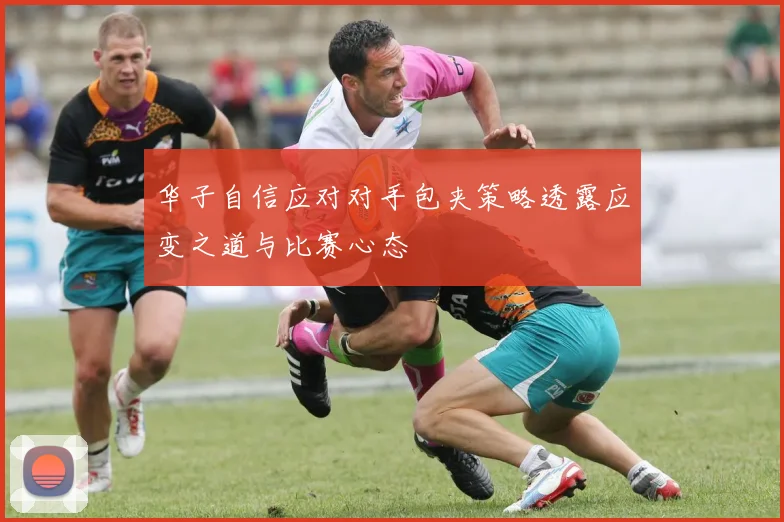 华子自信应对对手包夹策略透露应变之道与比赛心态