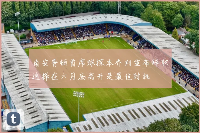南安普顿首席球探本乔利宣布辞职选择在六月底离开是最佳时机