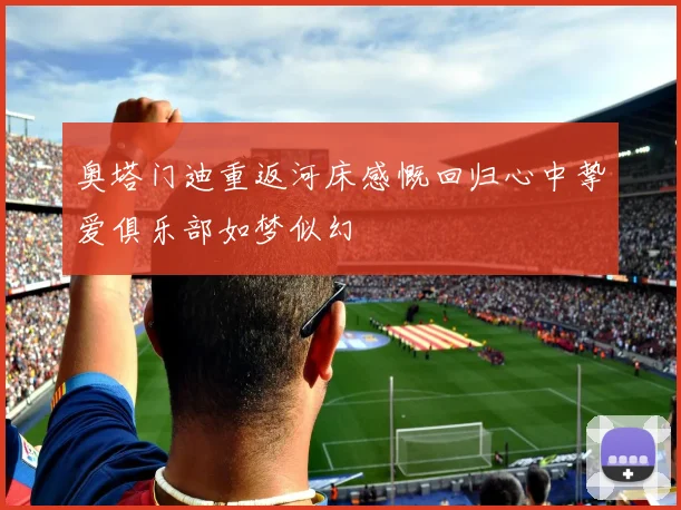 奥塔门迪重返河床感慨回归心中挚爱俱乐部如梦似幻