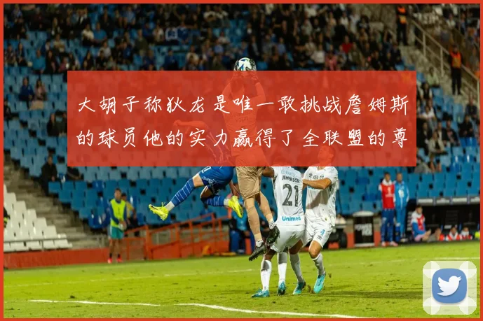 大胡子称狄龙是唯一敢挑战詹姆斯的球员他的实力赢得了全联盟的尊重