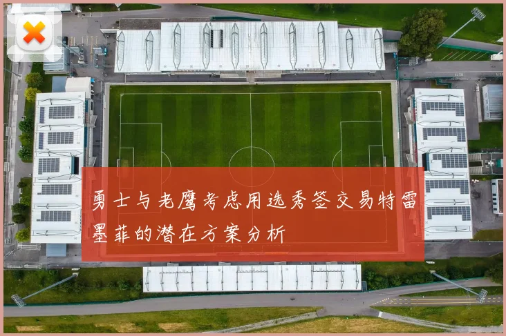 勇士与老鹰考虑用选秀签交易特雷墨菲的潜在方案分析