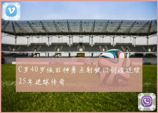 C罗40岁依旧神勇点射破门创造连续25年进球传奇