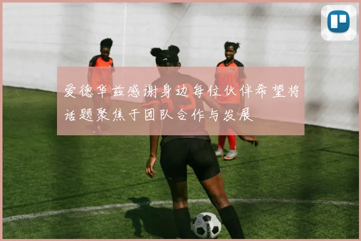 爱德华兹感谢身边每位伙伴希望将话题聚焦于团队合作与发展