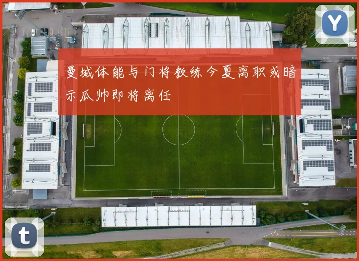 曼城体能与门将教练今夏离职或暗示瓜帅即将离任