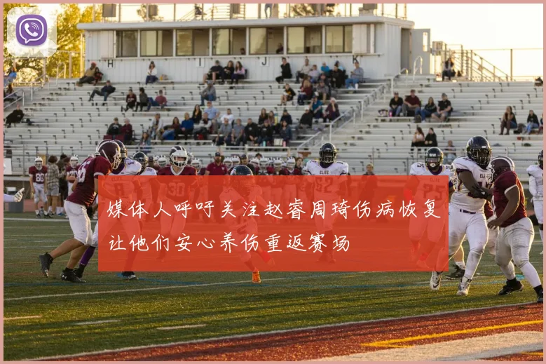 媒体人呼吁关注赵睿周琦伤病恢复让他们安心养伤重返赛场