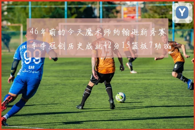 46年前的今天魔术师约翰逊新秀赛季夺冠创历史成就42分15篮板7助攻