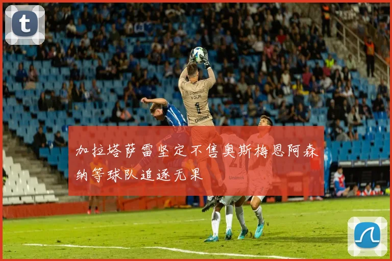 加拉塔萨雷坚定不售奥斯梅恩阿森纳等球队追逐无果