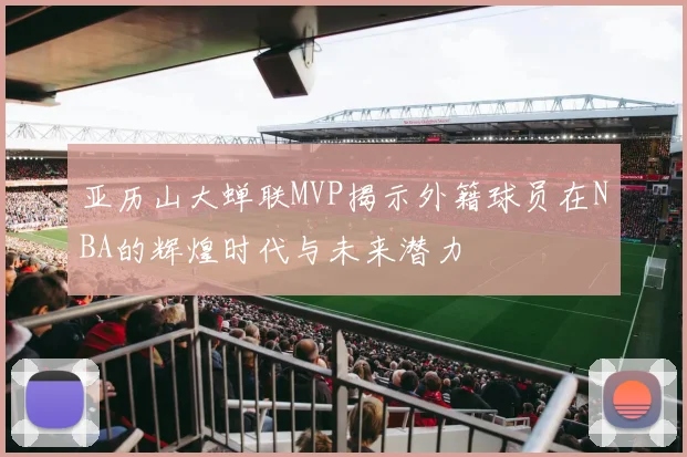 亚历山大蝉联MVP揭示外籍球员在NBA的辉煌时代与未来潜力