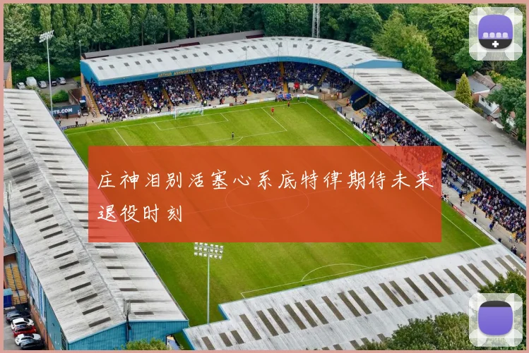 庄神泪别活塞心系底特律期待未来退役时刻