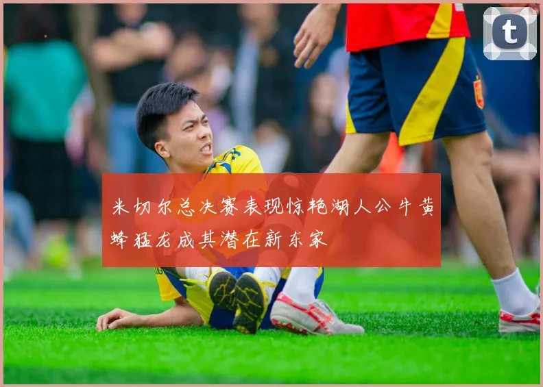 米切尔总决赛表现惊艳湖人公牛黄蜂猛龙成其潜在新东家