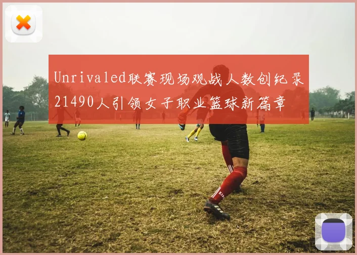 Unrivaled联赛现场观战人数创纪录21490人引领女子职业篮球新篇章