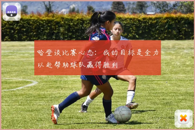 哈登谈比赛心态：我的目标是全力以赴帮助球队赢得胜利