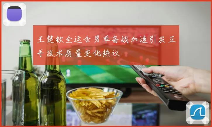 王楚钦全运会男单备战加速引发正手技术质量变化热议